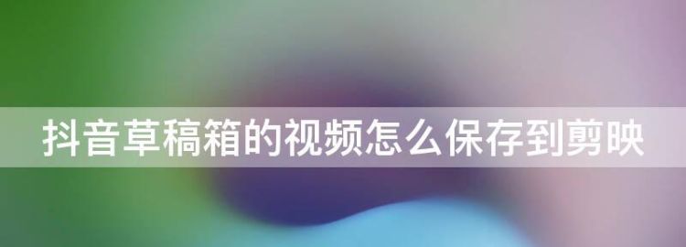 抖音草稿箱怎么保存到手机无水印