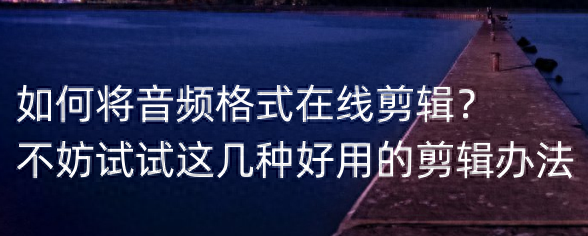 如何将音频格式在线剪辑？不妨试试这几种好用的剪辑办法